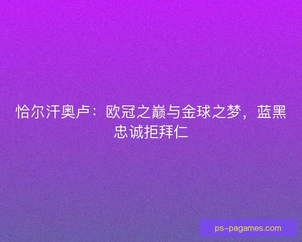 恰尔汗奥卢：欧冠之巅与金球之梦，蓝黑忠诚拒拜仁