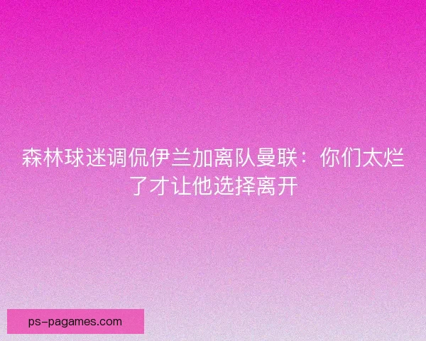森林球迷调侃伊兰加离队曼联：你们太烂了才让他选择离开