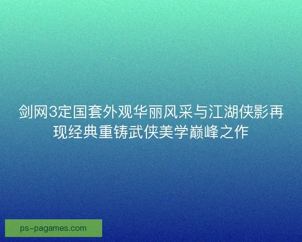 剑网3定国套外观华丽风采与江湖侠影再现经典重铸武侠美学巅峰之作